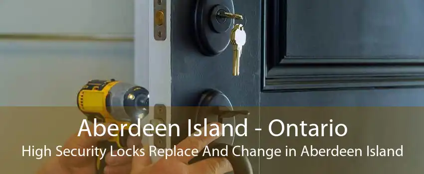 Aberdeen Island - Ontario High Security Locks Replace And Change in Aberdeen Island