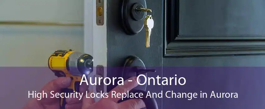 Aurora - Ontario High Security Locks Replace And Change in Aurora