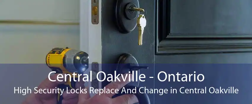 Central Oakville - Ontario High Security Locks Replace And Change in Central Oakville