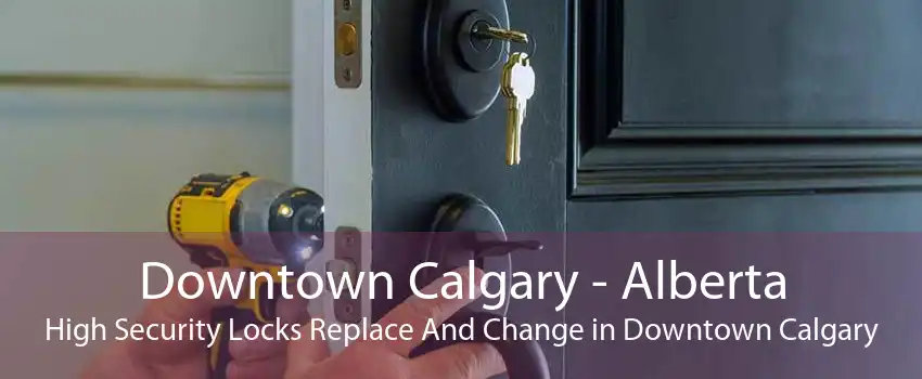 Downtown Calgary - Alberta High Security Locks Replace And Change in Downtown Calgary