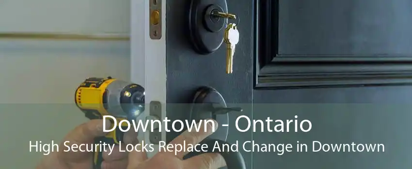 Downtown - Ontario High Security Locks Replace And Change in Downtown