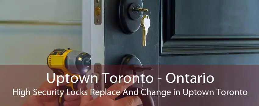 Uptown Toronto - Ontario High Security Locks Replace And Change in Uptown Toronto